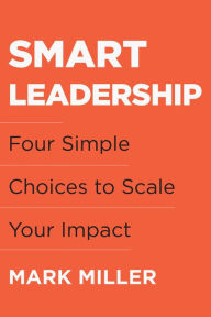 Title: Smart Leadership: Four Simple Choices to Scale Your Impact, Author: Mark Miller