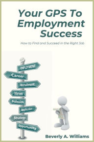 Title: Your GPS to Employment Success: How to Find and Succeed in the Right Job, Author: Beverly A. Williams