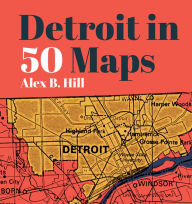 Title: Detroit in 50 Maps, Author: Alex B Hill