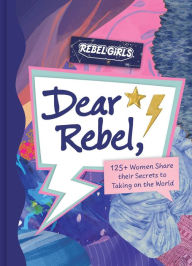 Title: Dear Rebel: 145 Women Share Their Best Advice for the Girls of Today, Author: Rebel Girls