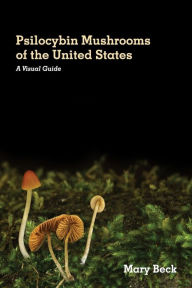 Title: Psilocybin Mushrooms of The United States: A Visual Guide, Author: Mary Beck