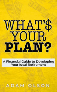 Title: What's Your Plan?: A Financial Guide to Developing Your Ideal Retirement, Author: Adam Olson