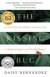 Title: The Kissing Bug: A True Story of a Family, an Insect, and a Nation's Neglect of a Deadly Disease, Author: Daisy Hernández