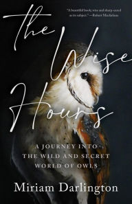 Title: The Wise Hours: A Journey into the Wild and Secret World of Owls, Author: Miriam Darlington