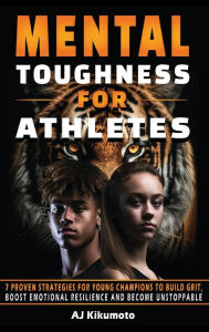 Title: Mental Toughness for Athletes: 7 Proven Strategies for Young Champions to Build Grit, Boost Emotional Resilience and Become Unstoppable, Author: Aj Kikumoto