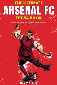 Title: The Ultimate Arsenal FC Trivia Book: A Collection of Amazing Trivia Quizzes and Fun Facts for Die-Hard Gunners Fans!, Author: Ray Walker