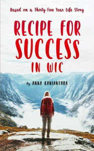 Title: Recipe For Success In WIC: Based on a Thirty-Five Year Life Story, Author: Anna Kanianthra