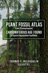 Title: Plant Fossil Atlas From (Pennsylvanian) Carboniferous Age Found in Central Appalachian Coalfields, Author: Thomas F. Mcloughlin