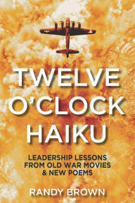 Title: Twelve O'Clock Haiku: Leadership Lessons from Old War Movies & New Poems, Author: Randy Brown