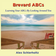 Title: Brevard ABCs: Learning Your ABCs By Looking Around You, Author: Alex Schierholtz