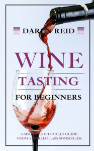 Title: Wine Tasting for Beginners: A Simple and Totally Guide from a World-Class Sommelier, Author: Daren Reid