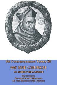 Title: De Controversiis Tomus III On the Church, containing On Councils, On the Church Militant, and on the Marks of the Church, Author: St Robert Bellarmine