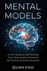 Title: Mental Models: An AI's Guide to 100 Thinking Tools That Humans Overlook (So You Can Outsmart Anyone), Author: Quinn Voss