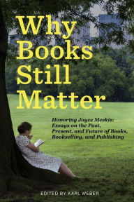 Title: Why Books Still Matter: Honoring Joyce Meskis-Essays on the Past, Present, and Future of Books, Bookselling, and Publishing, Author: Karl Weber