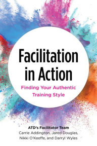 Title: Facilitation in Action: Finding Your Authentic Training Style, Author: Carrie Addington