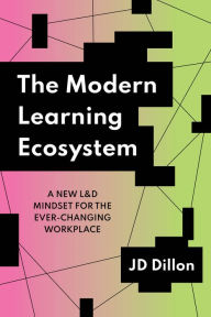 Title: The Modern Learning Ecosystem: A New L&D Mindset for the Ever-Changing Workplace, Author: JD Dillon