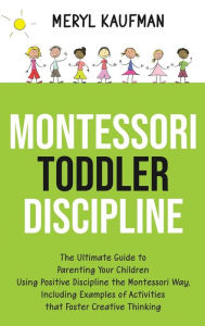 Title: Montessori Toddler Discipline: The Ultimate Guide to Parenting Your Children Using Positive Discipline the Montessori Way, Including Examples of Activities that Foster Creative Thinking, Author: Meryl Kaufman