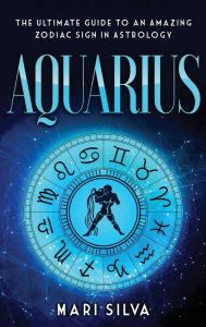 Title: Aquarius: The Ultimate Guide to an Amazing Zodiac Sign in Astrology, Author: Mari Silva