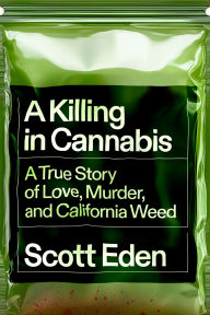 Title: A Killing in Cannabis: A True Story of Love, Murder, and California Weed, Author: Scott Eden