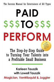 Title: Paid to Perform: The Step-by-Step Guide to Turning Your Talents into a Profitable Small Business, Author: Karleen Tauszik