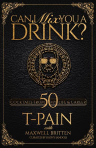 Title: Can I Mix You a Drink?: Grammy Award-Winning T-Pain's Guide to Cocktail Crafting - Classic Mixes, Innova tive Drinks, and Humorous Anecdotes, Author: T-PAIN