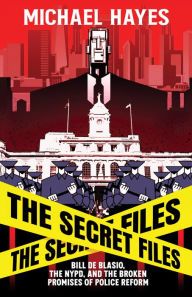 Title: The Secret Files: Bill Deblasio, The NYPD, and the Broken Promises of Police Reform: Bill Deblasio, The NYPD, and the Broken Promises of Police Reform, Author: Micheal Hayes