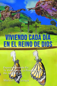 Title: Viviendo Cada Día En El Reino de Dios: Experimentando En Tu Vida Diaria La Promesa De Juan 10: 10, Author: Melvin A. Zelaya