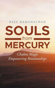 Title: Souls from Mercury: Chakra Magic: Empowering Relationships, Author: Raju Ramanathan