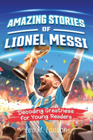 Title: Amazing Stories of Lionel Messi: Decoding Greatness for Young Readers (A Biography of One of the World's Greatest Soccer Players for Kids Ages 6, 7, 8, 9, 10, 11, 12), Author: Leo M Landon