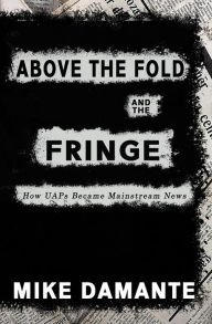 Title: Above the Fold and the Fringe: How UAPs Became Mainstream News, Author: Mike Damante
