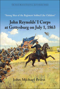 Title: Strong Men of the Regiment Sobbed Like Children: John Reynolds' I Corps at Gettysburg on July 1, 1863, Author: John Michael Priest