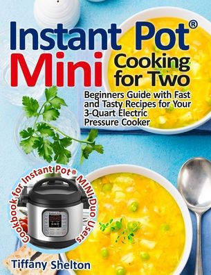 Instant Pot® Mini Cooking for Two: Beginners Guide with Fast and Tasty  Recipes for Your 3-Quart Electric Pressure Cooker: A Cookbook for Instant  Pot® MINI Duo Users by Tiffany Shelton, Paperback