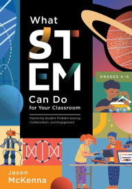 Title: What STEM Can Do for Your Classroom: Improving Student Problem Solving, Collaboration, and Engagement, Grades K-6 (Supplement your teaching with field-tested strategies.), Author: Jason McKenna
