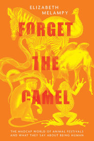 Title: Forget the Camel: The Madcap World of Animal Festivals and What They Say about Being Human, Author: Elizabeth MeLampy
