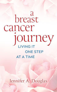 Title: A Breast Cancer Journey: Living It One Step at a Time, Author: Jennifer A. Douglas