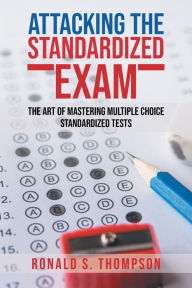 Title: ATTACKING STANDARDIZED THE EXAM: The Art of Mastering Multiple Choice Standardized Tests, Author: Ronald S. Thompson