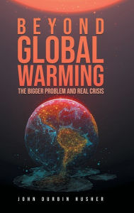Title: Beyond Global Warming: The Bigger Problem and Real Crisis, Author: John Durbin Husher