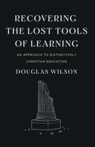 Title: Recovering the Lost Tools of Learning: An Approach to Distinctively Christian Education, Author: Douglas Wilson