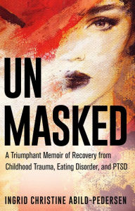 Title: Unmasked: A Triumphant Memoir of Recovery from Childhood Trauma, Eating Disorder, and PTSD, Author: Ingrid Abild-Pedersen