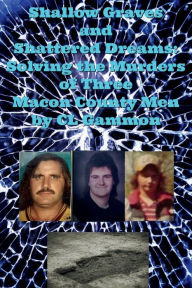 Title: Shallow Graves and Shattered Dreams: Solving the Murders of Three Macon County Men:, Author: CL Gammon