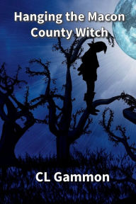 Title: Hanging the Macon County Witch, Author: CL Gammon