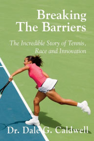 Title: Breaking The Barriers-The Incredible Story of Tennis, Race and Innovation, Author: Dale G Caldwell