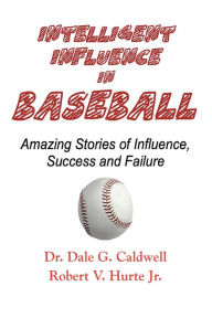 Title: Intelligent Influence In Baseball-Amazing Stories of Influence, Success, and Failure, Author: Dale G Caldwell