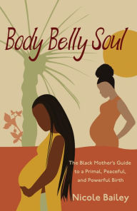 Title: Body Belly Soul: The Black Mother's Guide to a Primal, Peaceful, and Powerful Birth, Author: Nicole Bailey