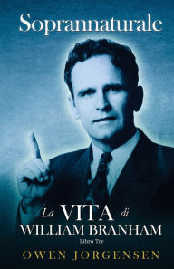 Title: Libro Tre - Soprannaturale: La Vita Di William Branham: L'uomo E Il Suo Incarico (1946 - 1950), Author: Owen Jorgensen