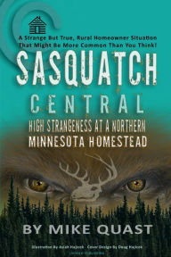 Title: Sasquatch Central: High Strangeness at a Northern Minnesota Homestead, Author: Mike Quast