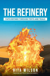 Title: The Refinery: Faith Refined Through Tests and Trials, Author: Rita Wilson