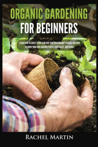 Title: Organic Gardening For Beginners: Learn How to Easily Start and Run Your Own Organic Garden, and How to Grow Your Own Organic Fruits, Vegetables, and Herbs!, Author: Rachel Martin