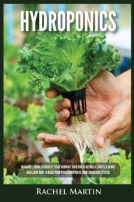 Title: Hydroponics: Beginner's Guide to Quickly Start Growing Your Own Vegetables, Fruits, & Herbs And Learn How to Build Your Own Hydroponics Home Gardening System, Author: Rachel Martin