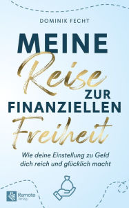 Title: Meine Reise zur finanziellen Freiheit: Wie deine Einstellung zu Geld dich reich und glücklich macht, Author: Dominik Fecht